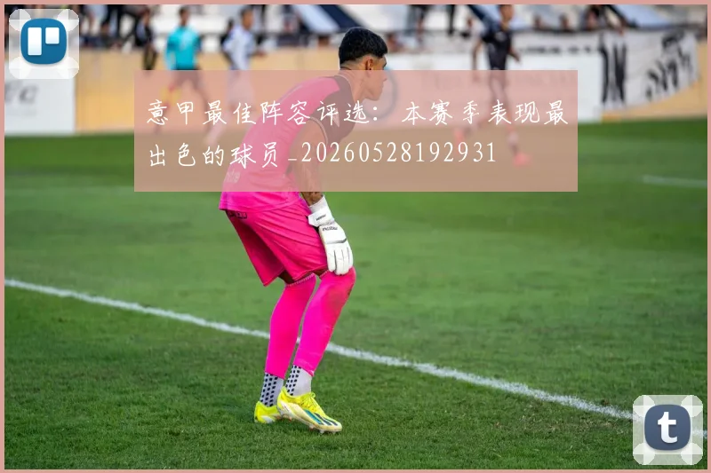意甲最佳阵容评选：本赛季表现最出色的球员_20260528192931
