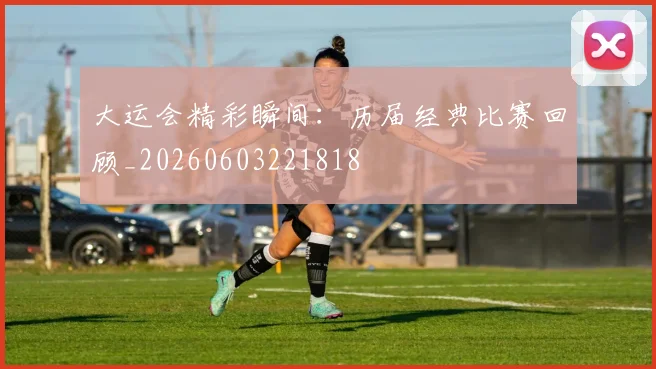 大运会精彩瞬间：历届经典比赛回顾_20260603221818