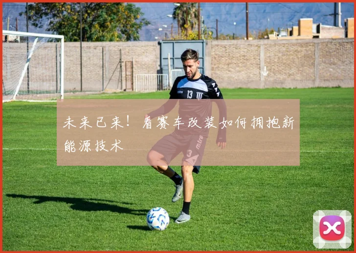 未来已来！看赛车改装如何拥抱新能源技术