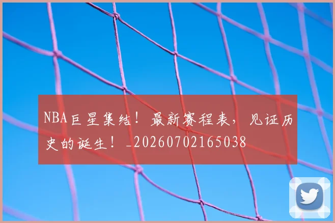 NBA巨星集结！最新赛程表，见证历史的诞生！_20260702165038