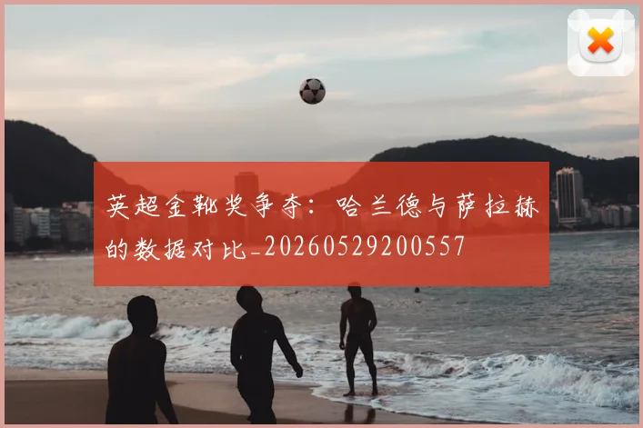 英超金靴奖争夺：哈兰德与萨拉赫的数据对比_20260529200557