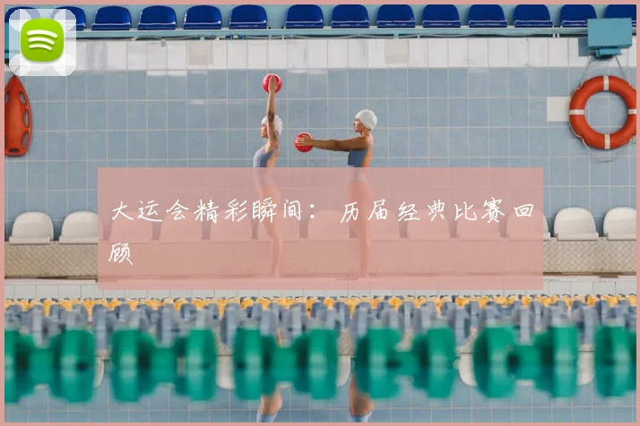 大运会精彩瞬间：历届经典比赛回顾