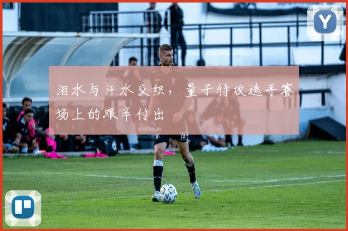 泪水与汗水交织，量子特攻选手赛场上的艰辛付出