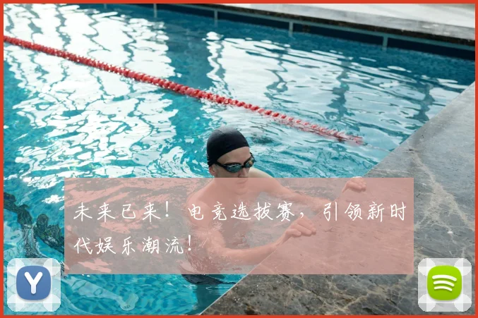 未来已来！电竞选拔赛，引领新时代娱乐潮流！