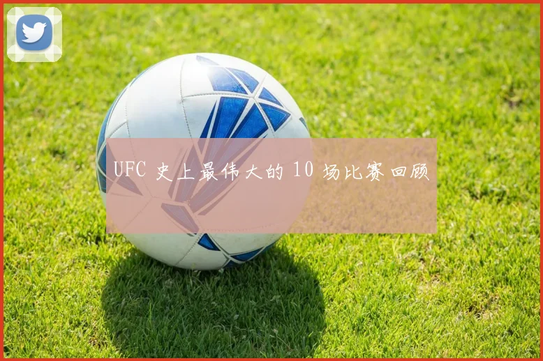 UFC 史上最伟大的 10 场比赛回顾