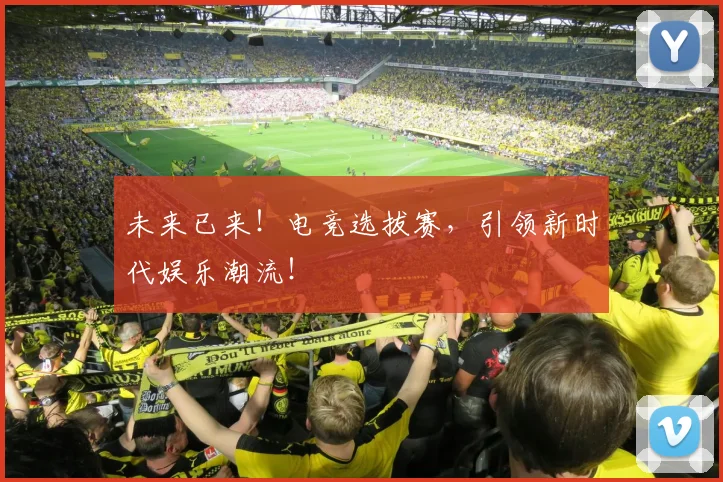 未来已来！电竞选拔赛，引领新时代娱乐潮流！
