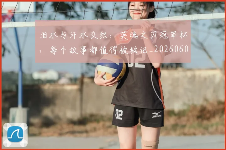 泪水与汗水交织，英魂之刃冠军杯，每个故事都值得被铭记_20260606145855