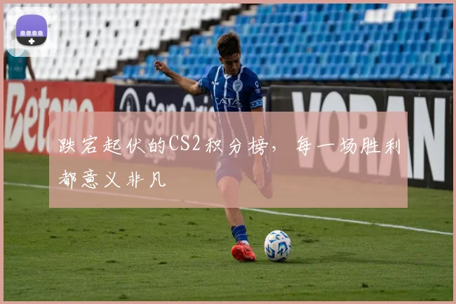 跌宕起伏的CS2积分榜，每一场胜利都意义非凡