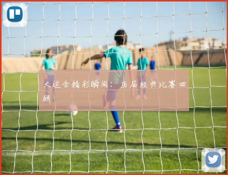大运会精彩瞬间：历届经典比赛回顾