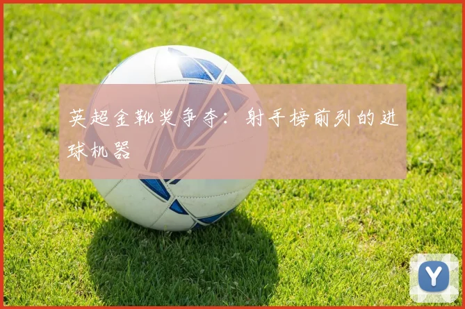 英超金靴奖争夺：射手榜前列的进球机器
