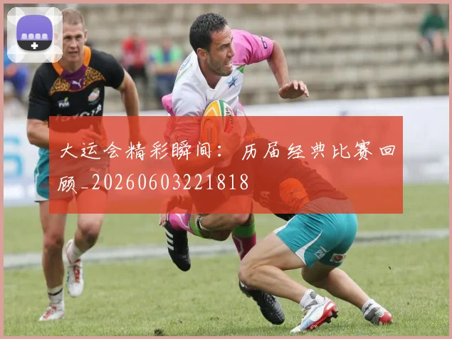 大运会精彩瞬间：历届经典比赛回顾_20260603221818