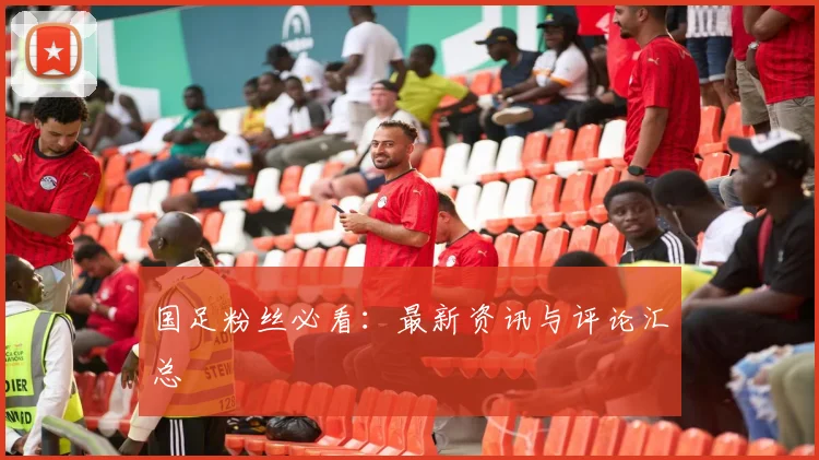 国足粉丝必看：最新资讯与评论汇总