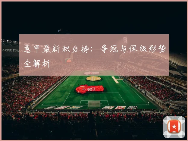 意甲最新积分榜：争冠与保级形势全解析