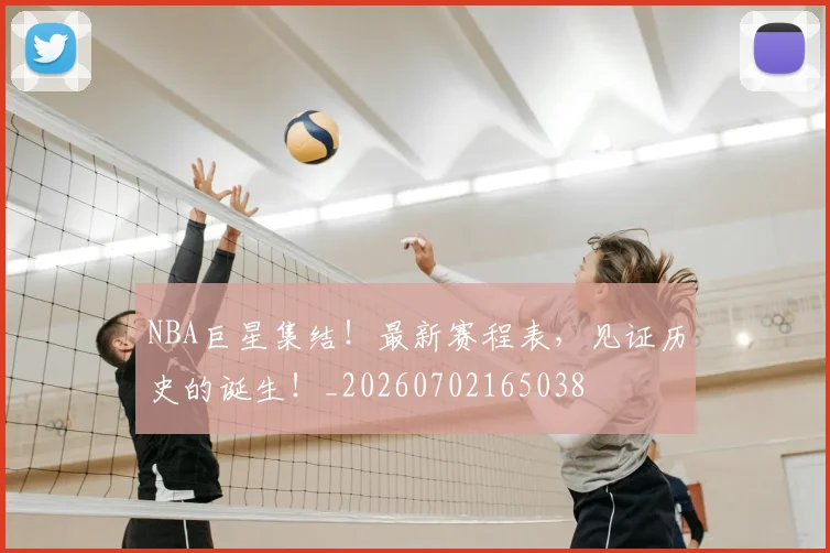 NBA巨星集结！最新赛程表，见证历史的诞生！_20260702165038