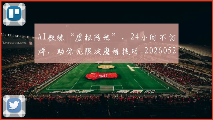 AI教练“虚拟陪练”，24小时不打烊，助你无限次磨练技巧_20260529145541_20260702034615