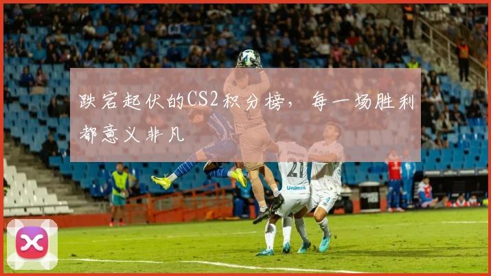 跌宕起伏的CS2积分榜，每一场胜利都意义非凡