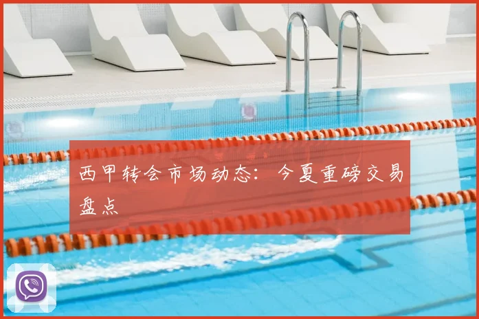 西甲转会市场动态：今夏重磅交易盘点