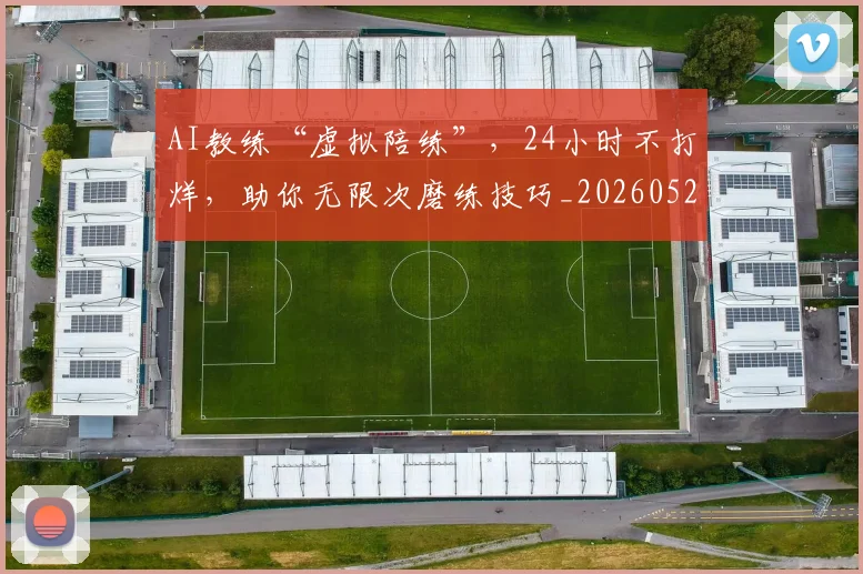 AI教练“虚拟陪练”，24小时不打烊，助你无限次磨练技巧_20260529145541
