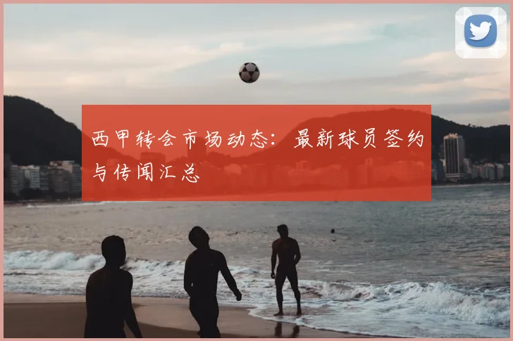 西甲转会市场动态：最新球员签约与传闻汇总