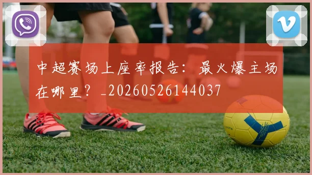 中超赛场上座率报告：最火爆主场在哪里？_20260526144037
