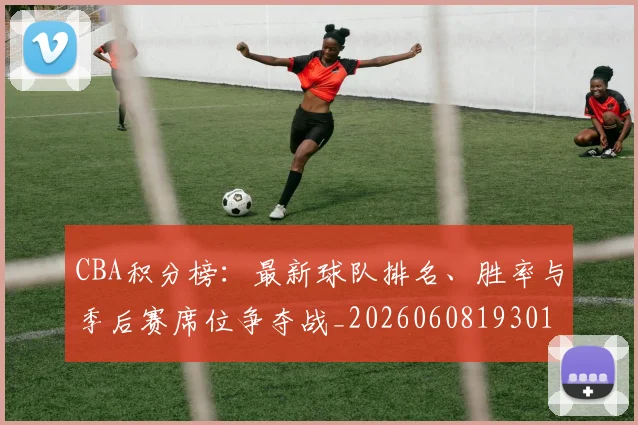 CBA积分榜：最新球队排名、胜率与季后赛席位争夺战_20260608193017