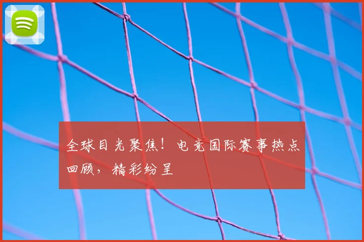 全球目光聚焦！电竞国际赛事热点回顾，精彩纷呈