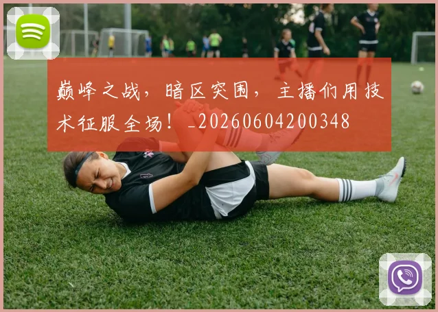 巅峰之战，暗区突围，主播们用技术征服全场！_20260604200348