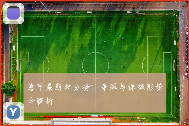意甲最新积分榜：争冠与保级形势全解析