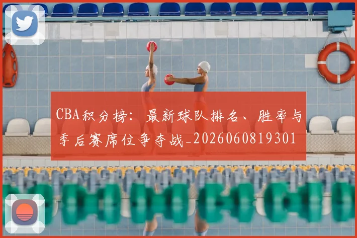 CBA积分榜：最新球队排名、胜率与季后赛席位争夺战_20260608193017