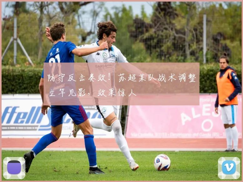 防守反击奏效！苏超某队战术调整立竿见影，效果惊人